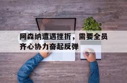 半岛体育vip注册-关于阿森纳遭遇挫折，需要全员齐心协力奋起反弹的信息