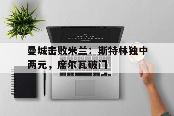 关于曼城击败米兰：斯特林独中两元，席尔瓦破门的信息